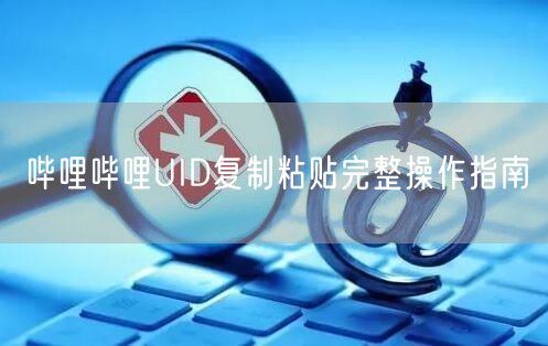 哔哩哔哩UID复制粘贴完整操作指南