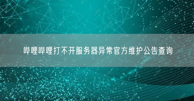 哔哩哔哩打不开服务器异常官方维护公告查询